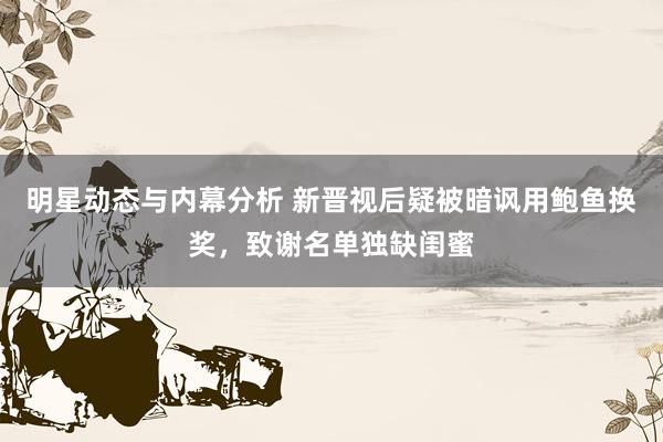 明星动态与内幕分析 新晋视后疑被暗讽用鲍鱼换奖，致谢名单独缺闺蜜