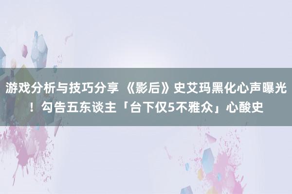 游戏分析与技巧分享 《影后》史艾玛黑化心声曝光！　勾告五东谈主「台下仅5不雅众」心酸史