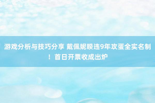 游戏分析与技巧分享 戴佩妮睽违9年攻蛋全实名制！　首日开票收成出炉