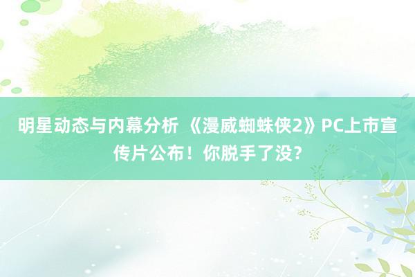 明星动态与内幕分析 《漫威蜘蛛侠2》PC上市宣传片公布！你脱手了没？