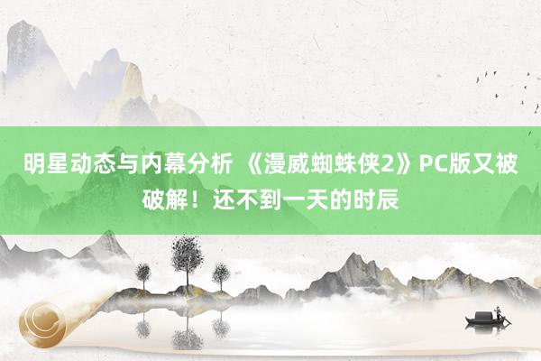 明星动态与内幕分析 《漫威蜘蛛侠2》PC版又被破解！还不到一天的时辰