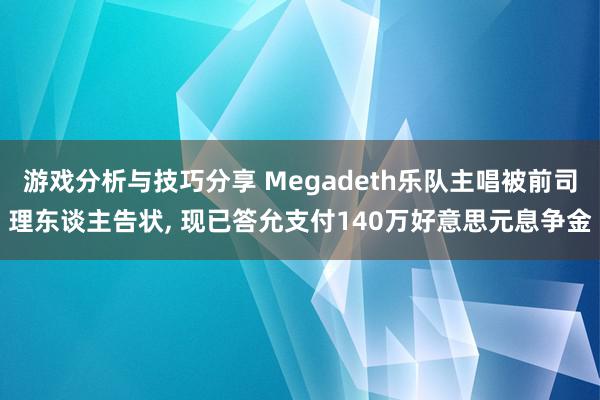 游戏分析与技巧分享 Megadeth乐队主唱被前司理东谈主告状, 现已答允支付140万好意思元息争金