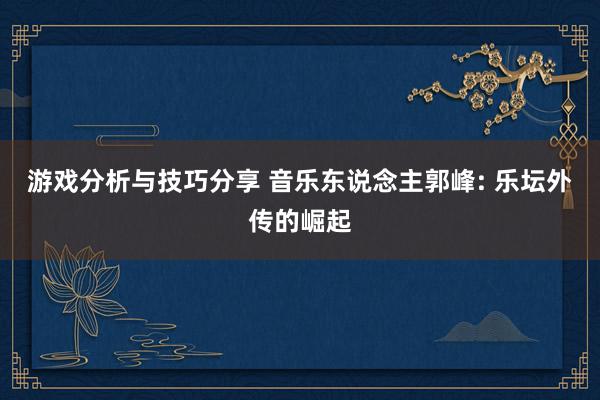 游戏分析与技巧分享 音乐东说念主郭峰: 乐坛外传的崛起