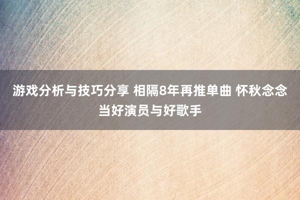 游戏分析与技巧分享 相隔8年再推单曲 怀秋念念当好演员与好歌手