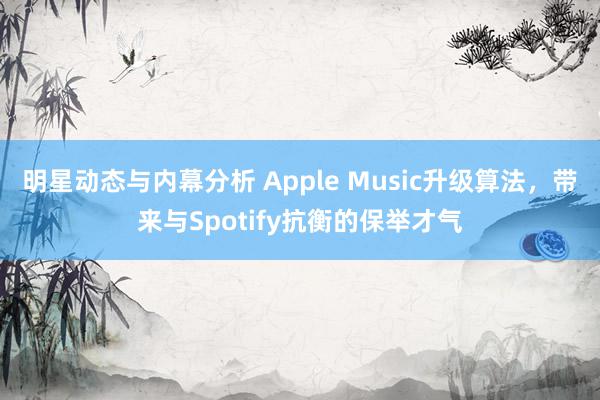 明星动态与内幕分析 Apple Music升级算法，带来与Spotify抗衡的保举才气