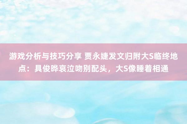 游戏分析与技巧分享 贾永婕发文归附大S临终地点：具俊晔哀泣吻别配头，大S像睡着相通