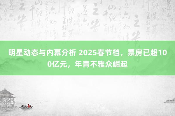 明星动态与内幕分析 2025春节档，票房已超100亿元，年青不雅众崛起