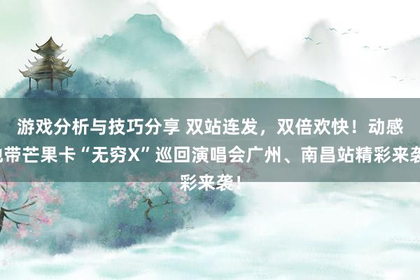 游戏分析与技巧分享 双站连发，双倍欢快！动感地带芒果卡“无穷X”巡回演唱会广州、南昌站精彩来袭！