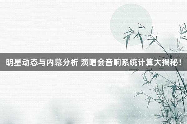 明星动态与内幕分析 演唱会音响系统计算大揭秘！