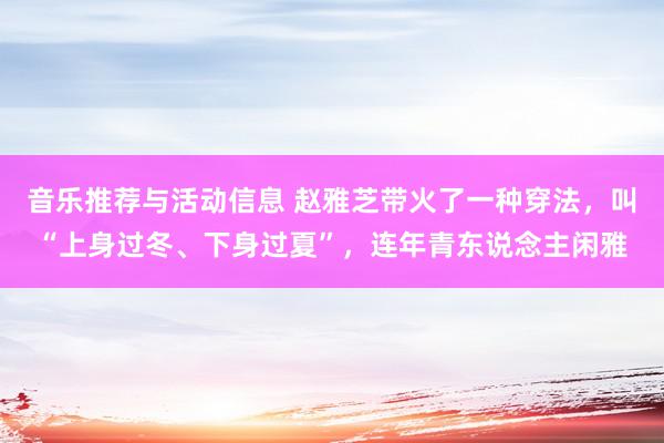 音乐推荐与活动信息 赵雅芝带火了一种穿法，叫“上身过冬、下身过夏”，连年青东说念主闲雅