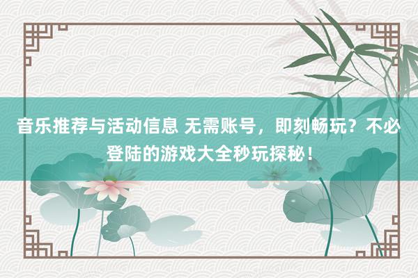 音乐推荐与活动信息 无需账号，即刻畅玩？不必登陆的游戏大全秒玩探秘！