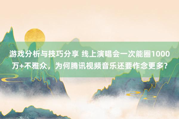 游戏分析与技巧分享 线上演唱会一次能圈1000万+不雅众，为何腾讯视频音乐还要作念更多？