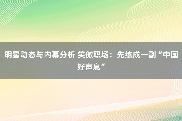 明星动态与内幕分析 笑傲职场：先练成一副“中国好声息”