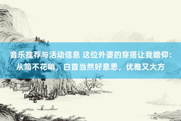 音乐推荐与活动信息 这位外婆的穿搭让我瞻仰：从简不花哨，白首当然好意思，优雅又大方