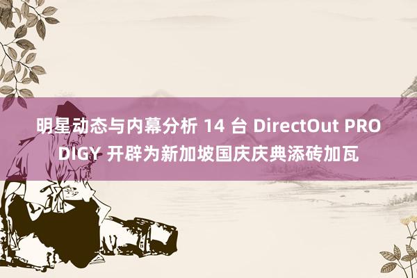 明星动态与内幕分析 14 台 DirectOut PRODIGY 开辟为新加坡国庆庆典添砖加瓦