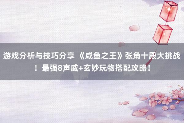 游戏分析与技巧分享 《咸鱼之王》张角十殿大挑战！最强8声威+玄妙玩物搭配攻略！