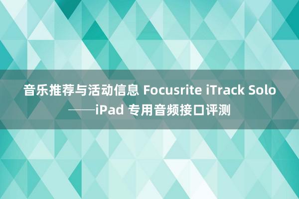 音乐推荐与活动信息 Focusrite iTrack Solo──iPad 专用音频接口评测