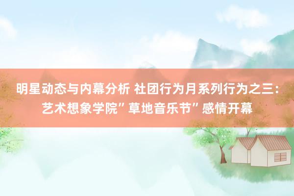 明星动态与内幕分析 社团行为月系列行为之三：艺术想象学院”草地音乐节”感情开幕