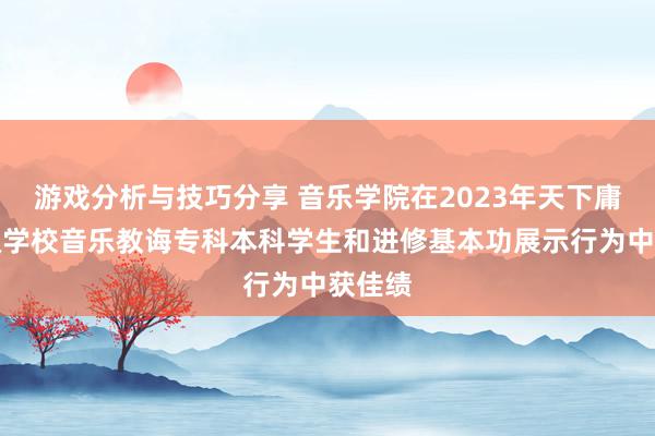 游戏分析与技巧分享 音乐学院在2023年天下庸俗高级学校音乐教诲专科本科学生和进修基本功展示行为中获佳绩