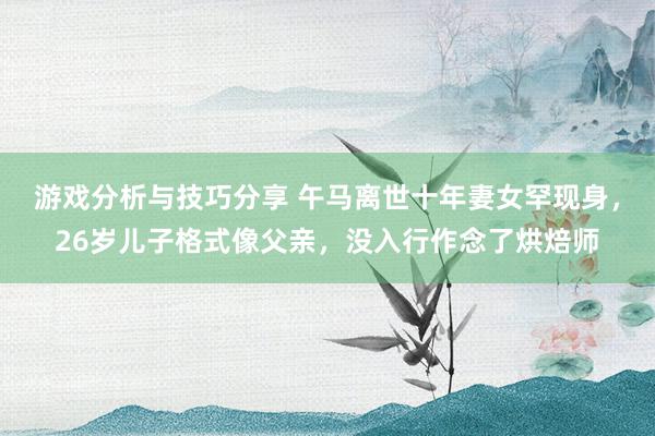 游戏分析与技巧分享 午马离世十年妻女罕现身，26岁儿子格式像父亲，没入行作念了烘焙师