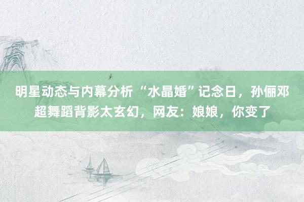 明星动态与内幕分析 “水晶婚”记念日，孙俪邓超舞蹈背影太玄幻，网友：娘娘，你变了