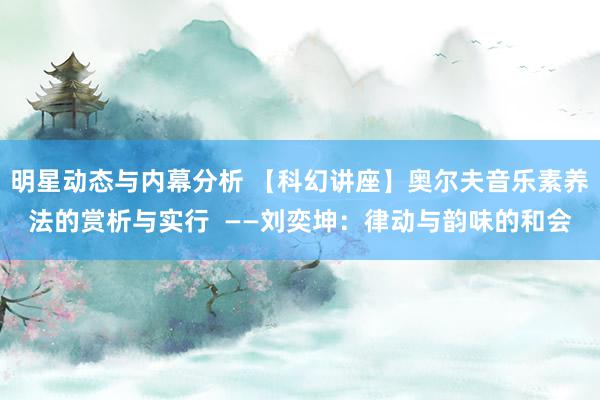 明星动态与内幕分析 【科幻讲座】奥尔夫音乐素养法的赏析与实行  ——刘奕坤：律动与韵味的和会