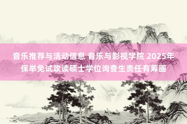 音乐推荐与活动信息 音乐与影视学院 2025年保举免试攻读硕士学位询查生责任有筹画