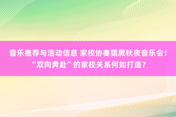 音乐推荐与活动信息 家校协奏猖厥秋夜音乐会！“双向奔赴”的家校关系何如打造？