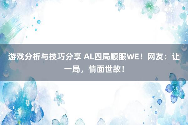 游戏分析与技巧分享 AL四局顺服WE！网友：让一局，情面世故！