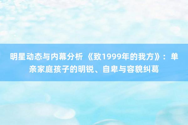 明星动态与内幕分析 《致1999年的我方》：单亲家庭孩子的明锐、自卑与容貌纠葛