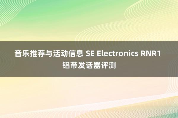 音乐推荐与活动信息 SE Electronics RNR1 铝带发话器评测