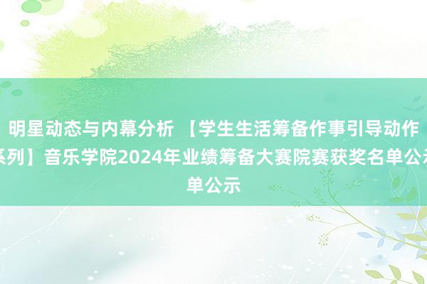 明星动态与内幕分析 【学生生活筹备作事引导动作系列】音乐学院2024年业绩筹备大赛院赛获奖名单公示