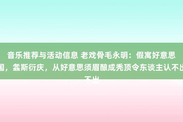 音乐推荐与活动信息 老戏骨毛永明：假寓好意思国，螽斯衍庆，从好意思须眉酿成秃顶令东谈主认不出