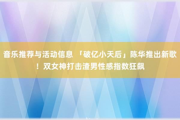 音乐推荐与活动信息 「破亿小天后」陈华推出新歌！双女神打击渣男　性感指数狂飙