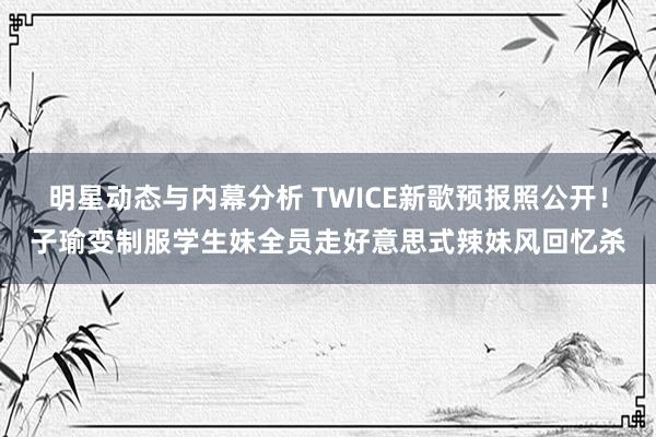 明星动态与内幕分析 TWICE新歌预报照公开！子瑜变制服学生妹　全员走好意思式辣妹风回忆杀