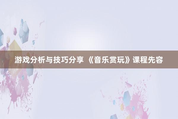 游戏分析与技巧分享 《音乐赏玩》课程先容