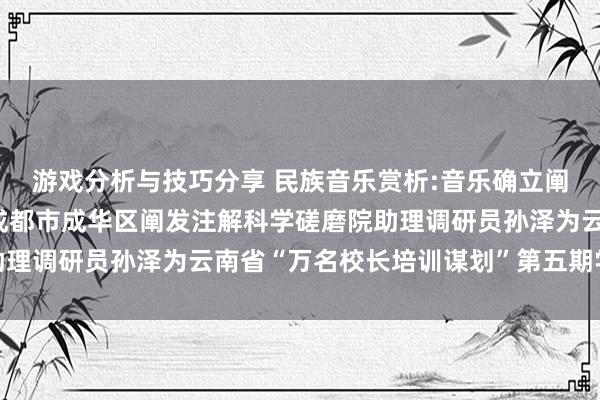 游戏分析与技巧分享 民族音乐赏析:音乐确立阐发注解东说念主生——成都市成华区阐发注解科学磋磨院助理调研员孙泽为云南省“万名校长培训谋划”第五期学员讲课