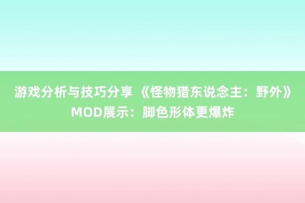 游戏分析与技巧分享 《怪物猎东说念主：野外》MOD展示：脚色形体更爆炸