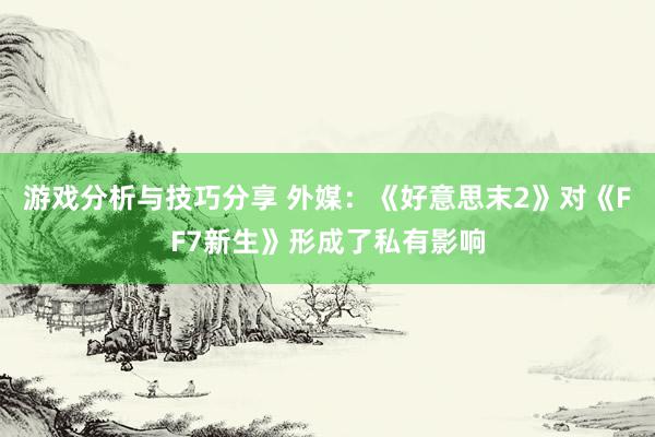 游戏分析与技巧分享 外媒：《好意思末2》对《FF7新生》形成了私有影响