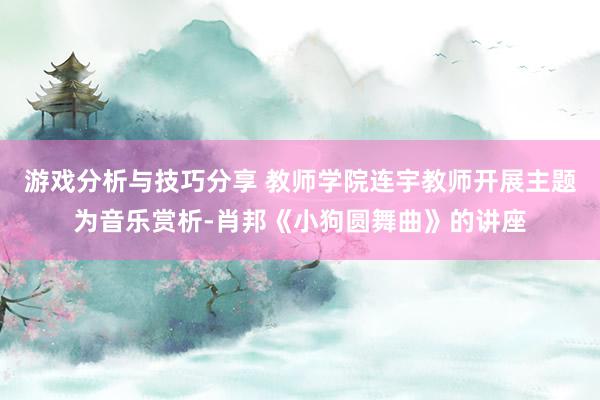 游戏分析与技巧分享 教师学院连宇教师开展主题为音乐赏析-肖邦《小狗圆舞曲》的讲座