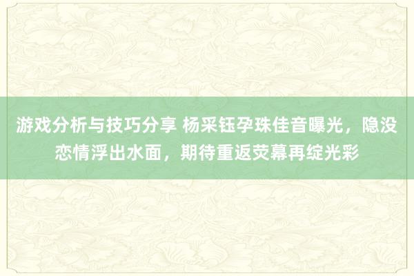 游戏分析与技巧分享 杨采钰孕珠佳音曝光，隐没恋情浮出水面，期待重返荧幕再绽光彩