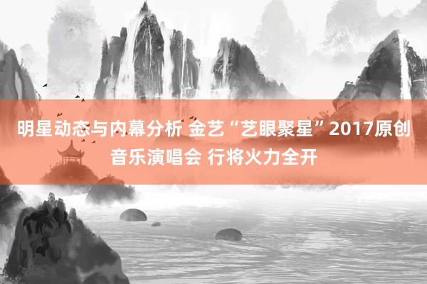 明星动态与内幕分析 金艺“艺眼聚星”2017原创音乐演唱会 行将火力全开