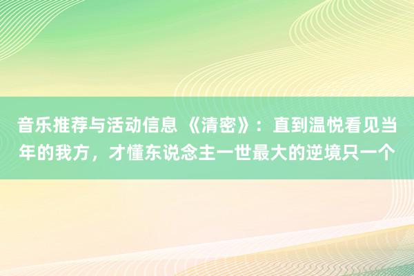 音乐推荐与活动信息 《清密》：直到温悦看见当年的我方，才懂东说念主一世最大的逆境只一个