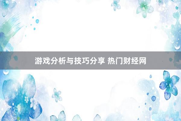 游戏分析与技巧分享 热门财经网