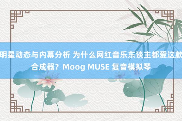 明星动态与内幕分析 为什么网红音乐东谈主都爱这款合成器？Moog MUSE 复音模拟琴