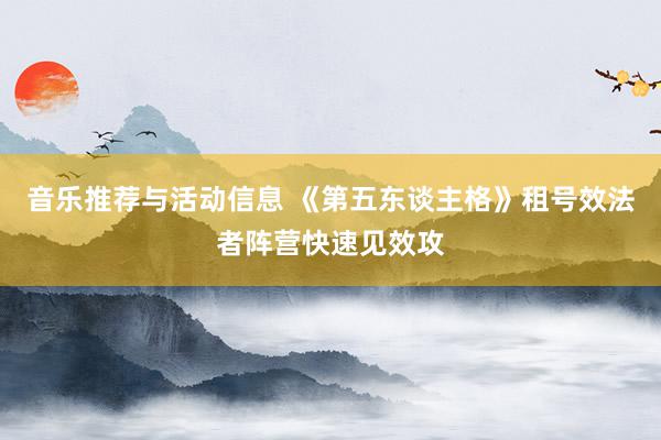 音乐推荐与活动信息 《第五东谈主格》租号效法者阵营快速见效攻