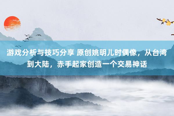 游戏分析与技巧分享 原创姚明儿时偶像，从台湾到大陆，赤手起家创造一个交易神话