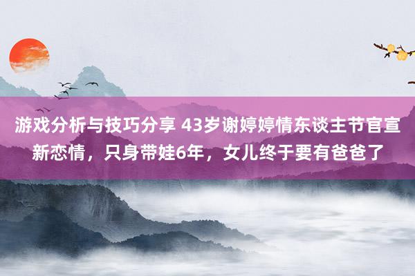 游戏分析与技巧分享 43岁谢婷婷情东谈主节官宣新恋情，只身带娃6年，女儿终于要有爸爸了