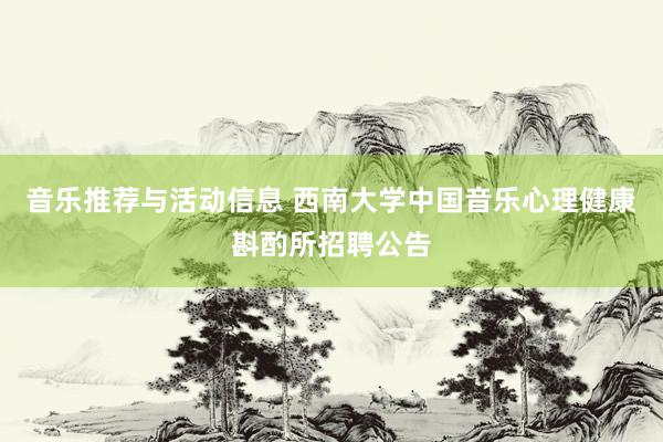 音乐推荐与活动信息 西南大学中国音乐心理健康斟酌所招聘公告