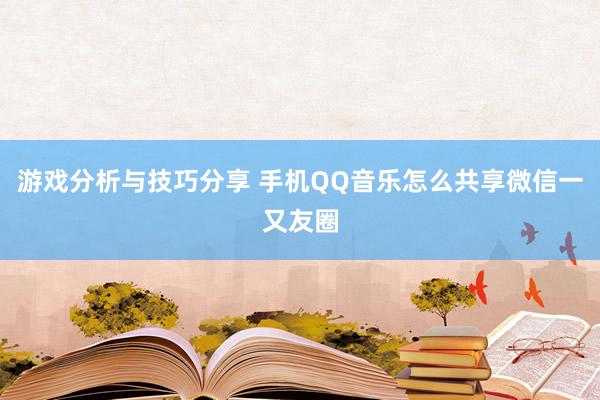 游戏分析与技巧分享 手机QQ音乐怎么共享微信一又友圈